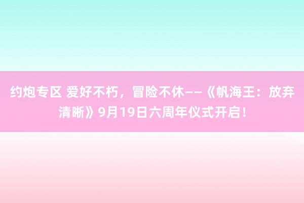 约炮专区 爱好不朽，冒险不休——《帆海王：放弃清晰》9月19日六周年仪式开启！