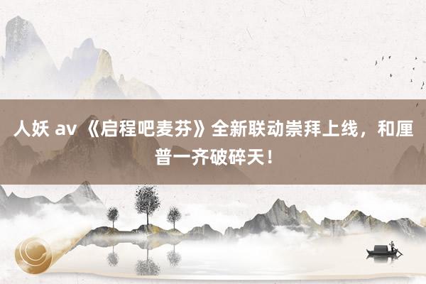 人妖 av 《启程吧麦芬》全新联动崇拜上线，和厘普一齐破碎天！