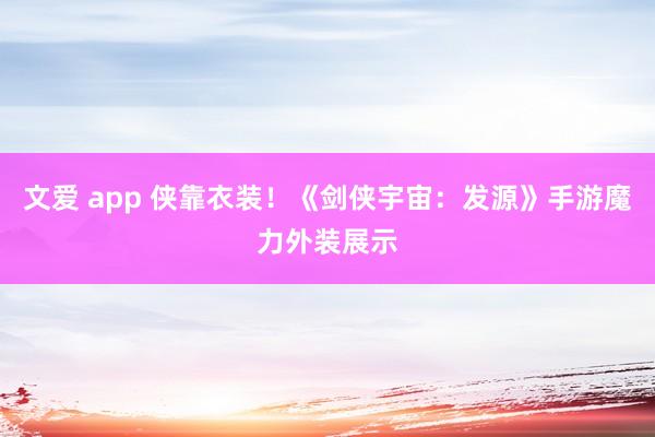 文爱 app 侠靠衣装！《剑侠宇宙：发源》手游魔力外装展示