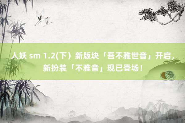 人妖 sm 1.2(下）新版块「吾不雅世音」开启，新扮装「不雅音」现已登场！