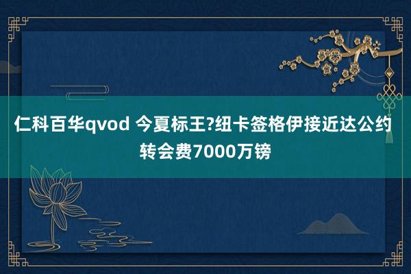 仁科百华qvod 今夏标王?纽卡签格伊接近达公约 转会费7000万镑