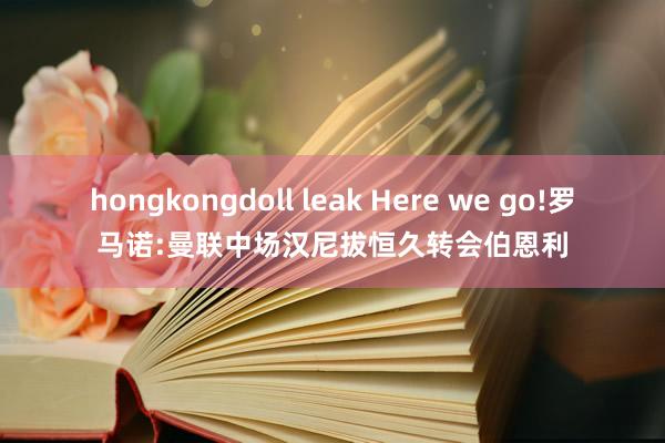 hongkongdoll leak Here we go!罗马诺:曼联中场汉尼拔恒久转会伯恩利