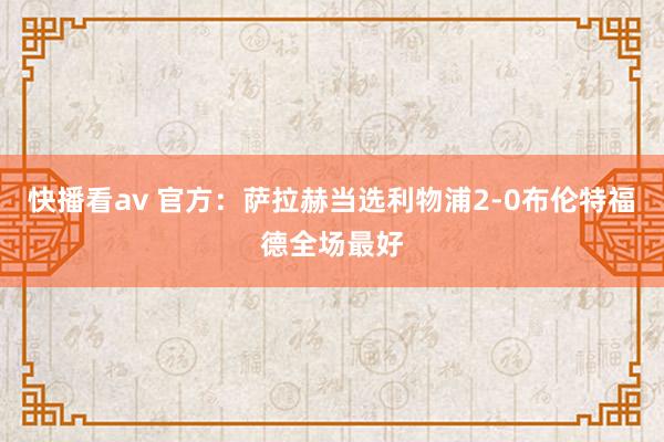 快播看av 官方：萨拉赫当选利物浦2-0布伦特福德全场最好