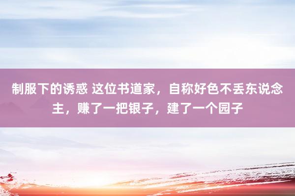 制服下的诱惑 这位书道家，自称好色不丢东说念主，赚了一把银子，建了一个园子