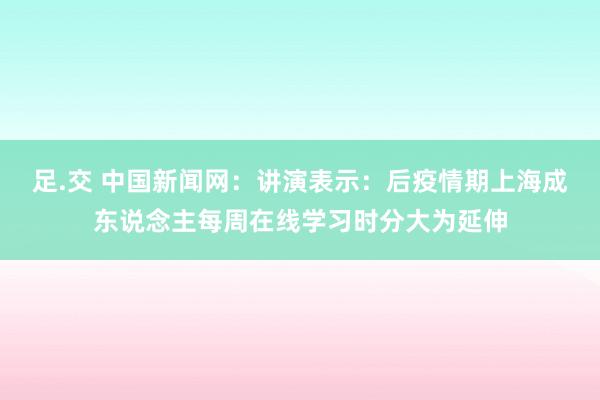 足.交 中国新闻网：讲演表示：后疫情期上海成东说念主每周在线学习时分大为延伸