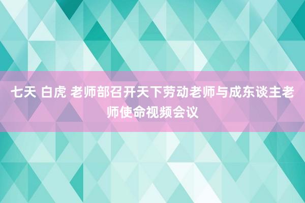 七天 白虎 老师部召开天下劳动老师与成东谈主老师使命视频会议