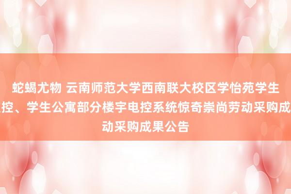 蛇蝎尤物 云南师范大学西南联大校区学怡苑学生公寓监控、学生公寓部分楼宇电控系统惊奇崇尚劳动采购成果公告