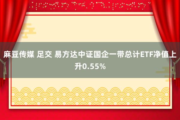 麻豆传媒 足交 易方达中证国企一带总计ETF净值上升0.55%