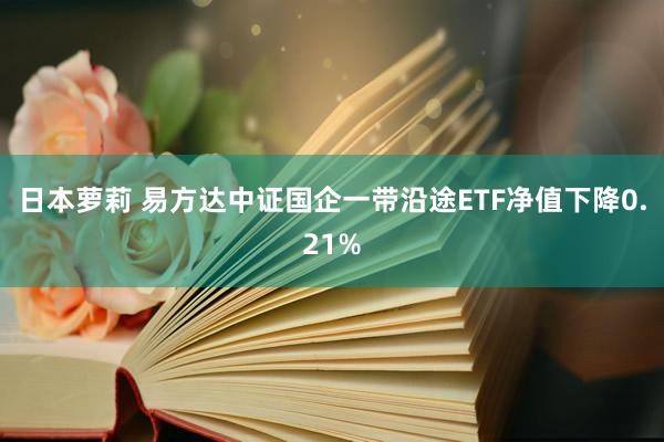 日本萝莉 易方达中证国企一带沿途ETF净值下降0.21%