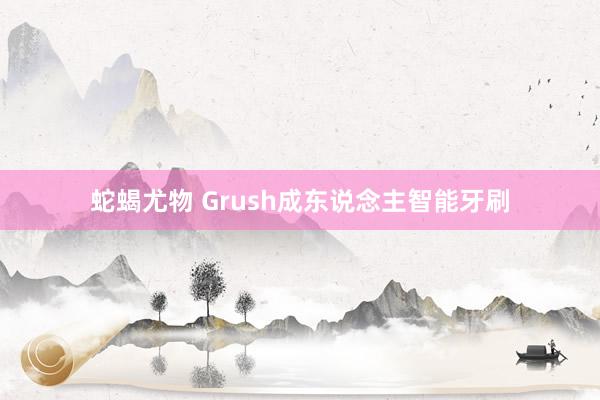 蛇蝎尤物 Grush成东说念主智能牙刷