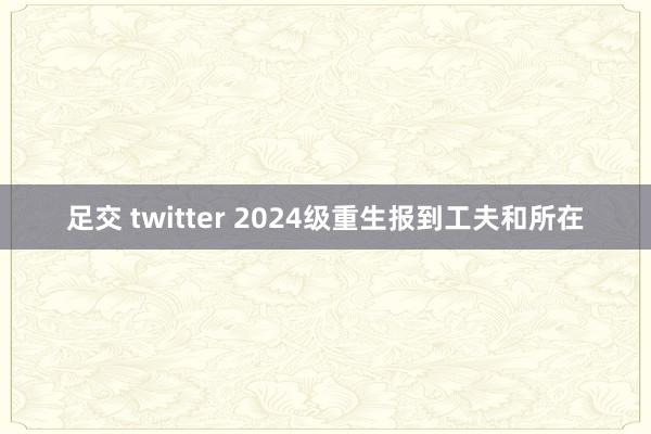 足交 twitter 2024级重生报到工夫和所在