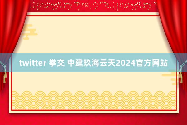 twitter 拳交 中建玖海云天2024官方网站