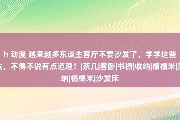 h 动漫 越来越多东谈主客厅不要沙发了，学学这些作念法，不得不说有点道理！|茶几|客卧|书橱|收纳|榻榻米|沙发床